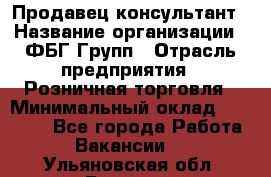 Продавец-консультант › Название организации ­ ФБГ Групп › Отрасль предприятия ­ Розничная торговля › Минимальный оклад ­ 20 000 - Все города Работа » Вакансии   . Ульяновская обл.,Барыш г.